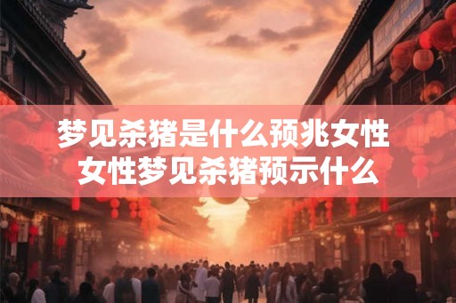 梦见杀猪是什么预兆女性 女性梦见杀猪预示什么