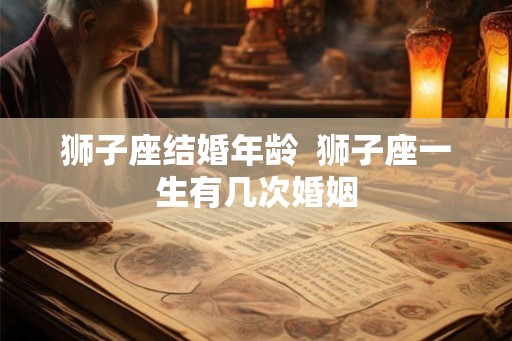 狮子座结婚年龄  狮子座一生有几次婚姻