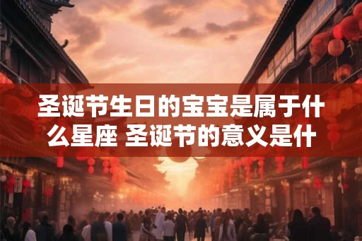 圣诞节生日的宝宝是属于什么星座 圣诞节的意义是什么