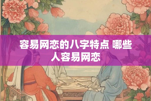 容易网恋的八字特点 哪些人容易网恋 容易网恋的八字特点 哪些人容易网恋