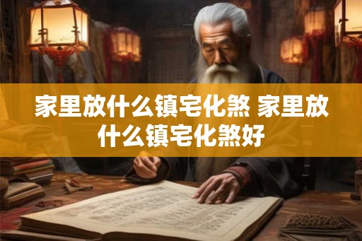 家里放什么镇宅化煞 家里放什么镇宅化煞好