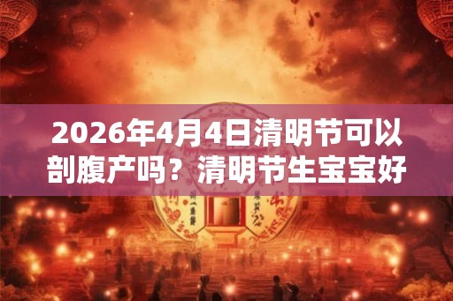 2026年4月4日清明节可以剖腹产吗？清明节生宝宝好不好？