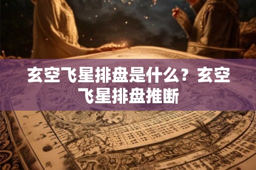 玄空飞星排盘是什么？玄空飞星排盘推断