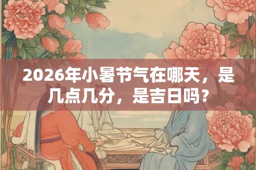 2026年小暑节气在哪天，是几点几分，是吉日吗？