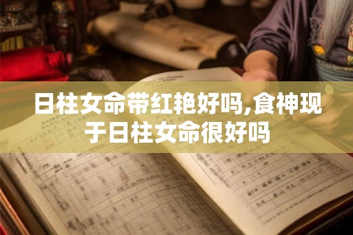 日柱女命带红艳好吗,食神现于日柱女命很好吗 日柱女命带红艳好吗,食神现于日柱女命很好吗