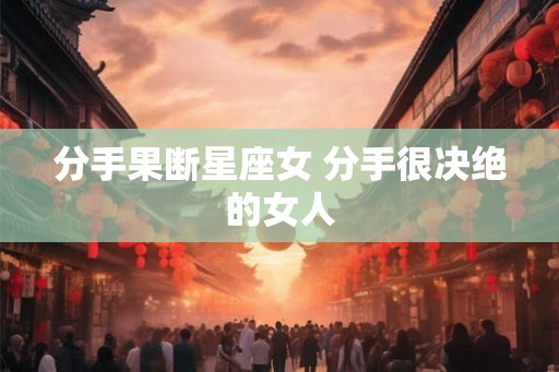 分手果断星座女 分手很决绝的女人