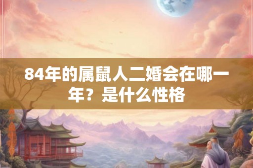 84年的属鼠人二婚会在哪一年？是什么性格