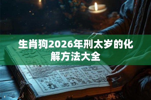 生肖狗2026年刑太岁的化解方法大全