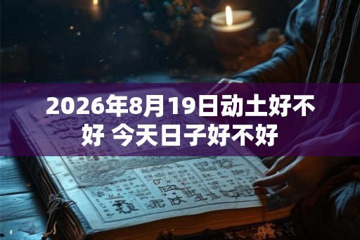 2026年8月19日动土好不好 今天日子好不好