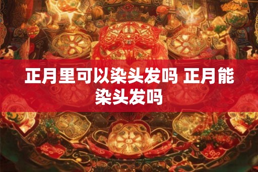 正月里可以染头发吗 正月能染头发吗 正月里可以染头发吗 正月能染头发吗