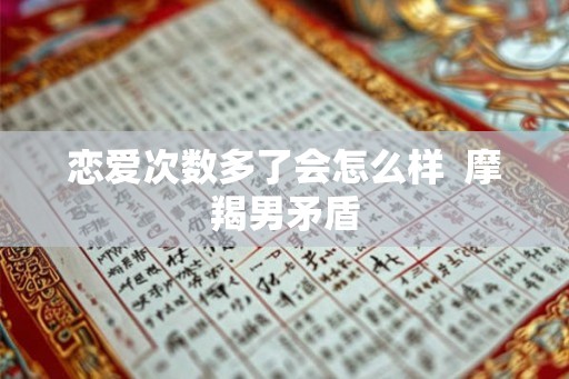 恋爱次数多了会怎么样  摩羯男矛盾