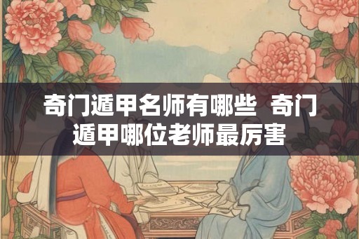 奇门遁甲名师有哪些 奇门遁甲哪位老师最厉害 奇门遁甲名师有哪些 奇门遁甲哪位老师最厉害