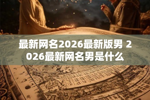 最新网名2026最新版男 2026最新网名男是什么