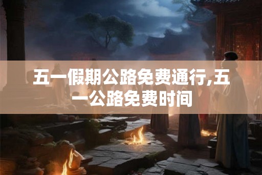 五一假期公路免费通行,五一公路免费时间