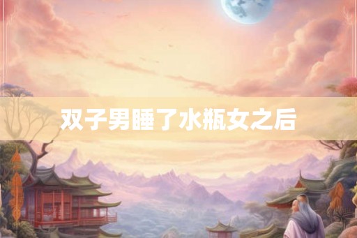 双子男睡了水瓶女之后
