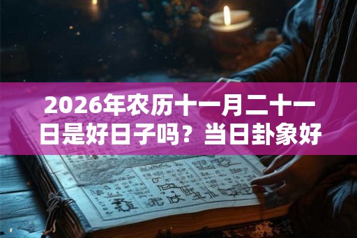 2026年农历十一月二十一日是好日子吗?当日卦象好不好? 2026年农历十一月二十一日是好日子吗?当日卦象好不好?