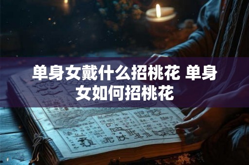 单身女戴什么招桃花 单身女如何招桃花 单身女戴什么招桃花 单身女如何招桃花