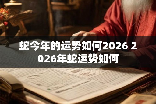 蛇今年的运势如何2026 2026年蛇运势如何