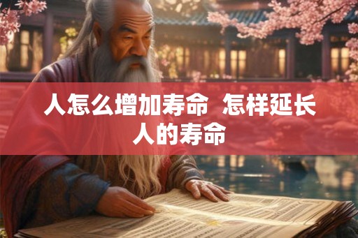 人怎么增加寿命  怎样延长人的寿命