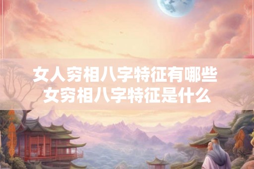 女人穷相八字特征有哪些 女穷相八字特征是什么