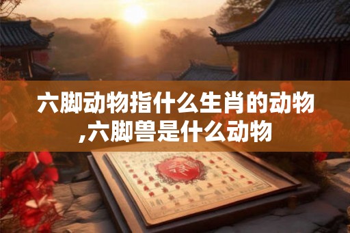六脚动物指什么生肖的动物,六脚兽是什么动物