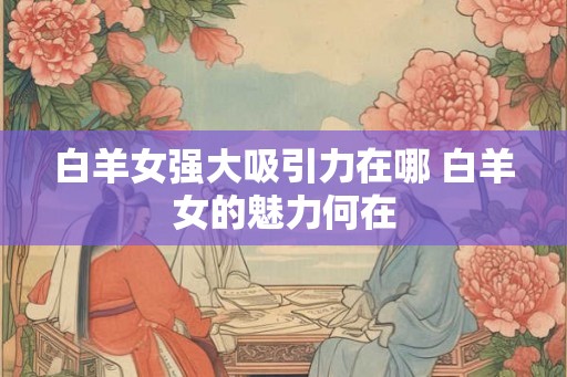 白羊女强大吸引力在哪 白羊女的魅力何在