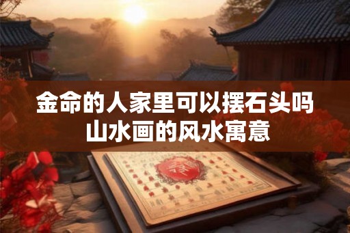 金命的人家里可以摆石头吗 山水画的风水寓意