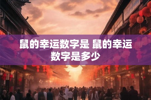 鼠的幸运数字是 鼠的幸运数字是多少 鼠的幸运数字是 鼠的幸运数字是多少