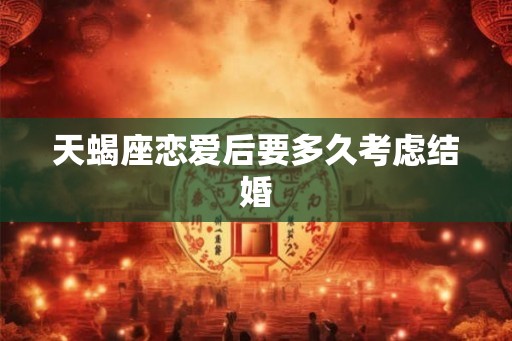 天蝎座恋爱后要多久考虑结婚