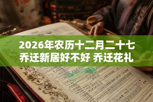 2026年农历十二月二十七乔迁新居好不好 乔迁花礼装饰选择