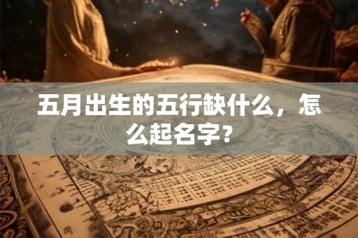 五月出生的五行缺什么，怎么起名字？