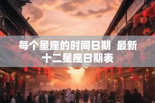 每个星座的时间日期  最新十二星座日期表