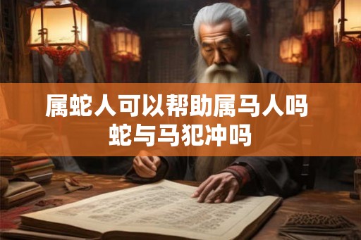 属蛇人可以帮助属马人吗 蛇与马犯冲吗