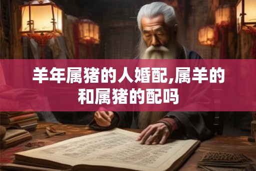 羊年属猪的人婚配,属羊的和属猪的配吗
