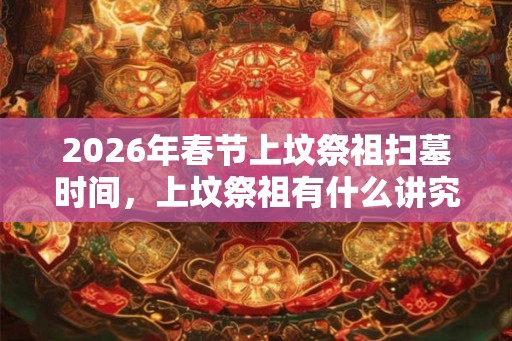 2026年春节上坟祭祖扫墓时间，上坟祭祖有什么讲究？