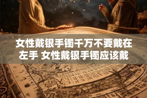 女性戴银手镯千万不要戴在左手 女性戴银手镯应该戴在哪只手 女性戴银手镯千万不要戴在左手 女性戴银手镯应该戴在哪只手
