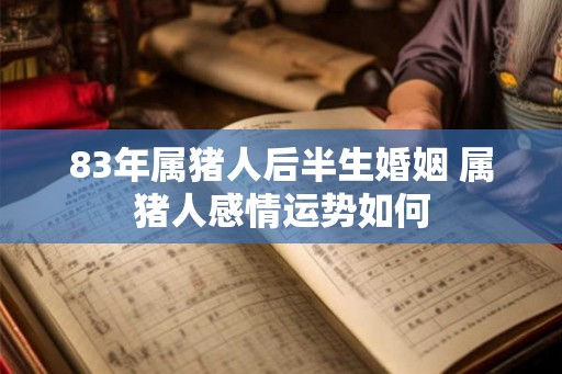 83年属猪人后半生婚姻 属猪人感情运势如何 83年属猪人后半生婚姻 属猪人感情运势如何