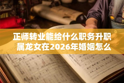 正师转业能给什么职务升职  属龙女在2026年婚姻怎么样