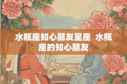 水瓶座知心朋友星座 水瓶座的知心朋友 水瓶座知心朋友星座 水瓶座的知心朋友