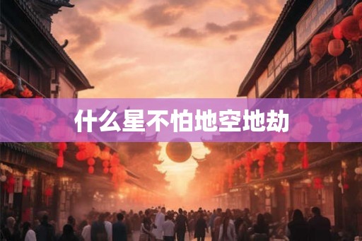 什么星不怕地空地劫 什么星不怕地空地劫