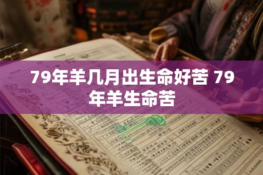 79年羊几月出生命好苦 79年羊生命苦