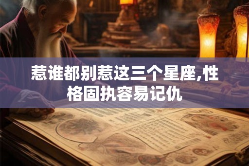 惹谁都别惹这三个星座,性格固执容易记仇