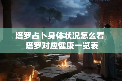 塔罗占卜身体状况怎么看  塔罗对应健康一览表