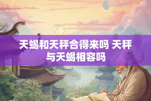 天蝎和天秤合得来吗 天秤与天蝎相容吗