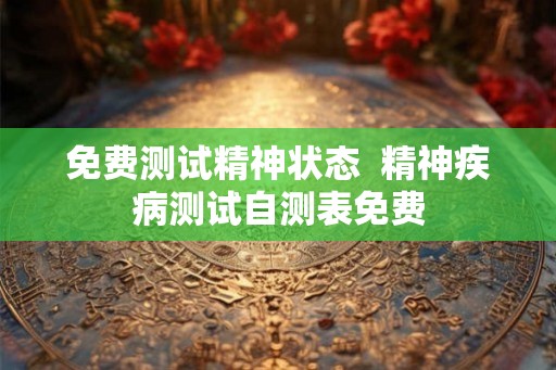 免费测试精神状态  精神疾病测试自测表免费