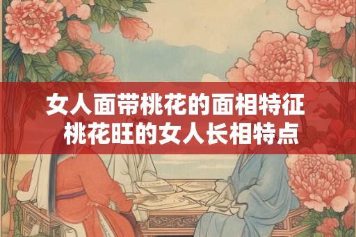 女人面带桃花的面相特征  桃花旺的女人长相特点