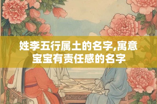 姓李五行属土的名字,寓意宝宝有责任感的名字 姓李五行属土的名字,寓意宝宝有责任感的名字