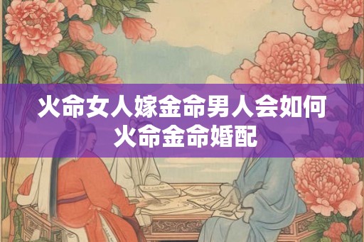 火命女人嫁金命男人会如何 火命金命婚配