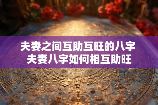 夫妻之间互助互旺的八字 夫妻八字如何相互助旺