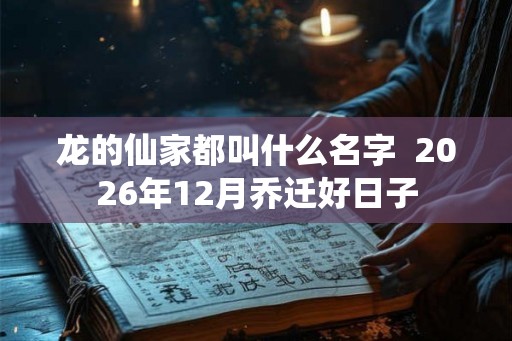 龙的仙家都叫什么名字  2026年12月乔迁好日子